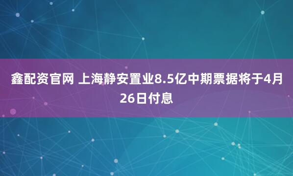 鑫配资官网 上海静安置业8.5亿中期票据将于4月26日付息