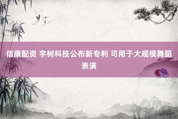 信康配资 宇树科技公布新专利 可用于大规模舞蹈表演