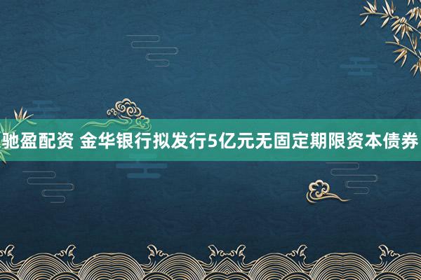 驰盈配资 金华银行拟发行5亿元无固定期限资本债券