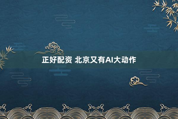 正好配资 北京又有AI大动作