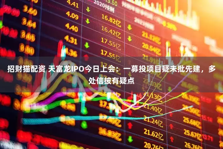 招财猫配资 天富龙IPO今日上会：一募投项目疑未批先建，多处信披有疑点