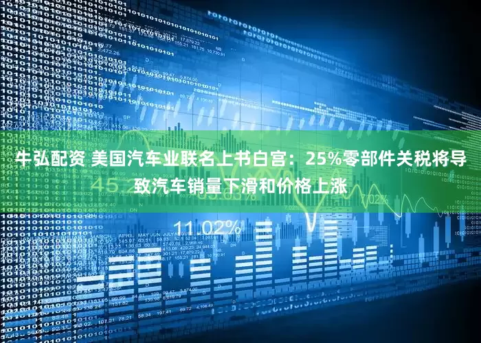 牛弘配资 美国汽车业联名上书白宫：25%零部件关税将导致汽车销量下滑和价格上涨