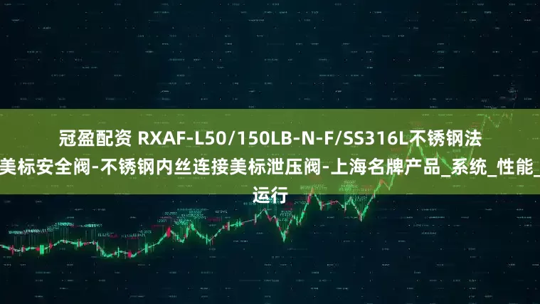 冠盈配资 RXAF-L50/150LB-N-F/SS316L不锈钢法兰式美标安全阀-不锈钢内丝连接美标泄压阀-上海名牌产品_系统_性能_运行
