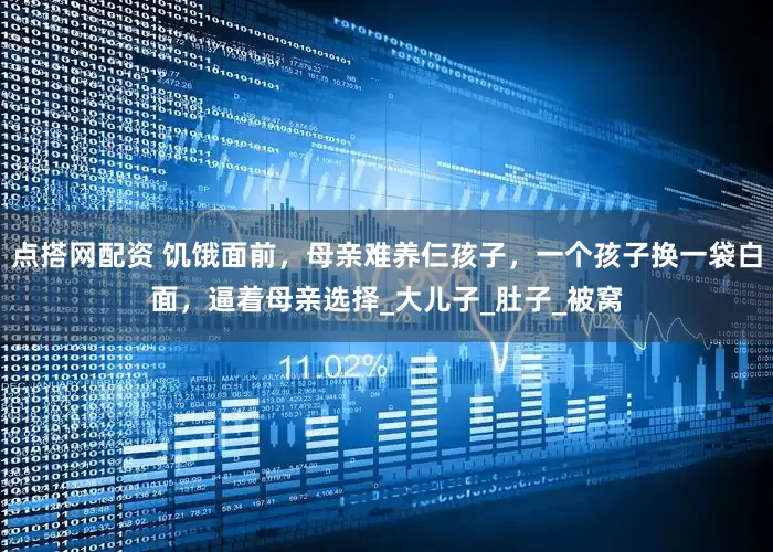 点搭网配资 饥饿面前，母亲难养仨孩子，一个孩子换一袋白面，逼着母亲选择_大儿子_肚子_被窝