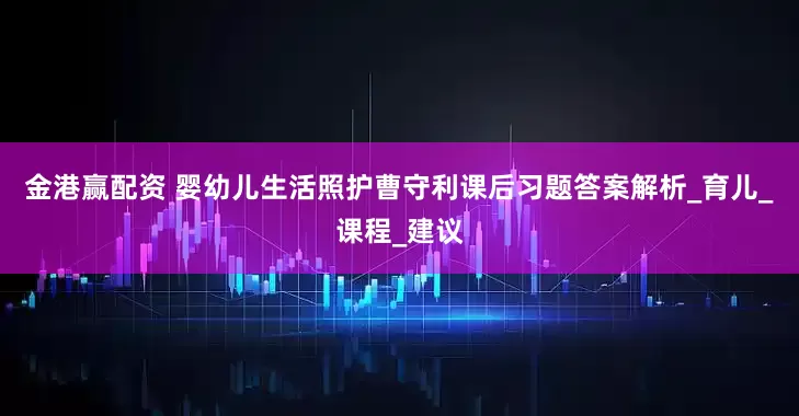 金港赢配资 婴幼儿生活照护曹守利课后习题答案解析_育儿_课程_建议