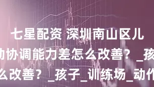 七星配资 深圳南山区儿童自闭运动协调能力差怎么改善？_孩子_训练场_动作