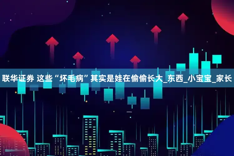 联华证券 这些“坏毛病”其实是娃在偷偷长大_东西_小宝宝_家长