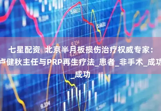 七星配资  北京半月板损伤治疗权威专家：卢健秋主任与PRP再生疗法_患者_非手术_成功