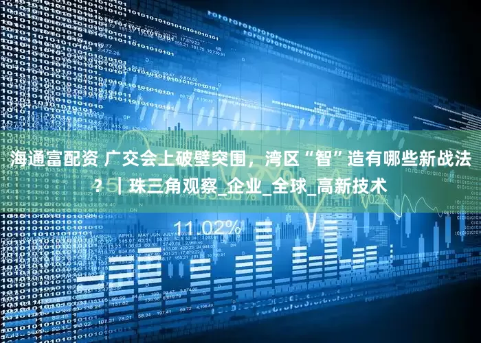 海通富配资 广交会上破壁突围，湾区“智”造有哪些新战法？｜珠三角观察_企业_全球_高新技术