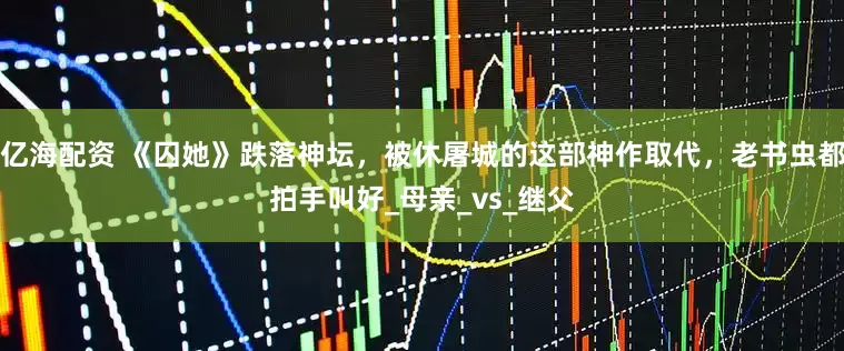 亿海配资 《囚她》跌落神坛，被休屠城的这部神作取代，老书虫都拍手叫好_母亲_vs_继父