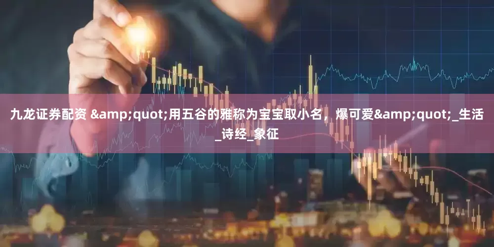 九龙证券配资 &quot;用五谷的雅称为宝宝取小名，爆可爱&quot;_生活_诗经_象征