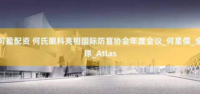 可盈配资 何氏眼科亮相国际防盲协会年度会议_何星儒_全球_Atlas