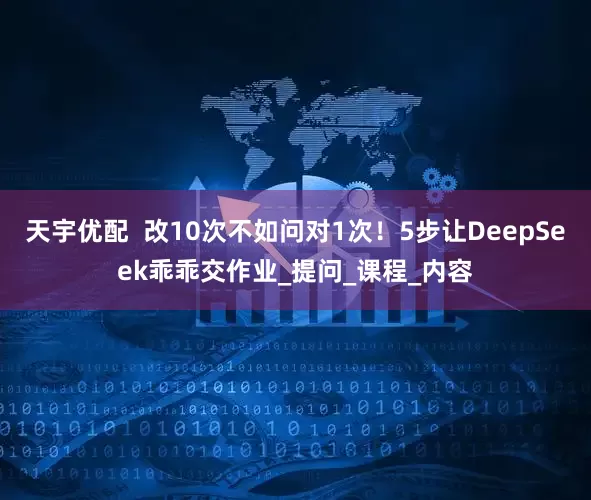 天宇优配  改10次不如问对1次！5步让DeepSeek乖乖交作业_提问_课程_内容