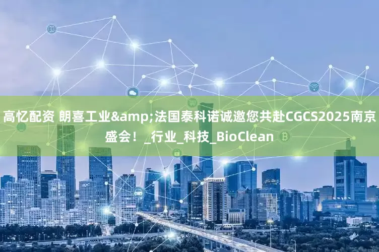 高忆配资 朗喜工业&法国泰科诺诚邀您共赴CGCS2025南京盛会！_行业_科技_BioClean