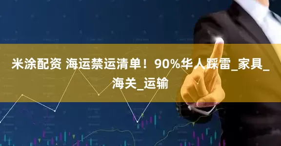 米涂配资 海运禁运清单！90%华人踩雷_家具_海关_运输