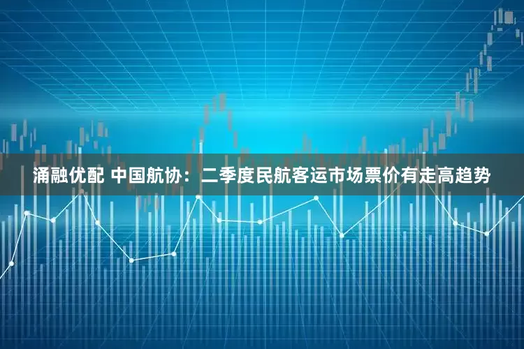 涌融优配 中国航协：二季度民航客运市场票价有走高趋势