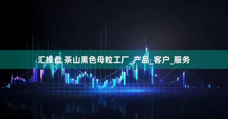 汇操盘 茶山黑色母粒工厂_产品_客户_服务