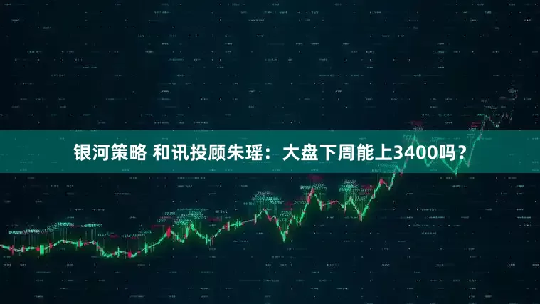 银河策略 和讯投顾朱瑶：大盘下周能上3400吗？
