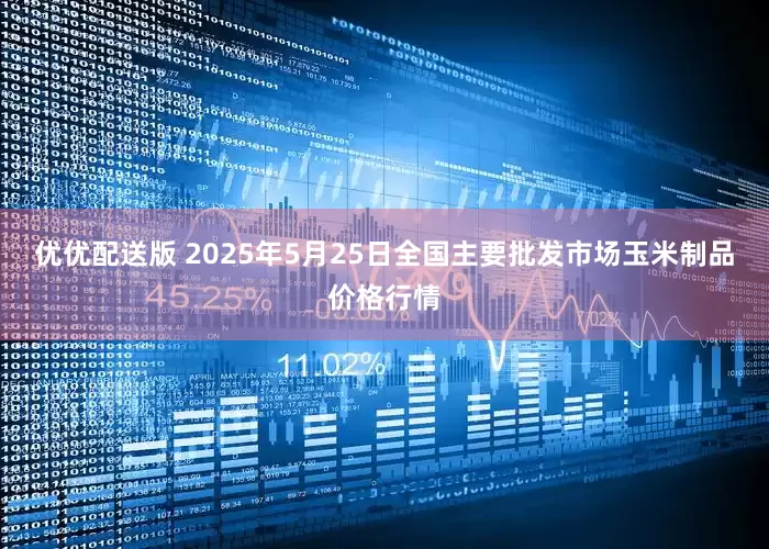 优优配送版 2025年5月25日全国主要批发市场玉米制品价格行情