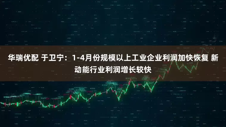 华瑞优配 于卫宁：1-4月份规模以上工业企业利润加快恢复 新动能行业利润增长较快