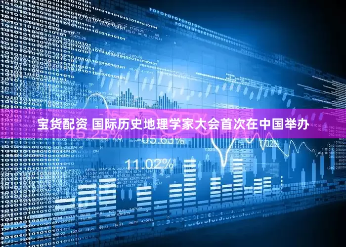 宝货配资 国际历史地理学家大会首次在中国举办