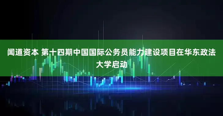 闻道资本 第十四期中国国际公务员能力建设项目在华东政法大学启动