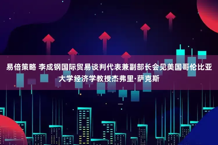 易倍策略 李成钢国际贸易谈判代表兼副部长会见美国哥伦比亚大学经济学教授杰弗里·萨克斯