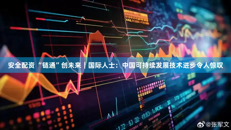 安全配资 “链通”创未来｜国际人士：中国可持续发展技术进步令人惊叹