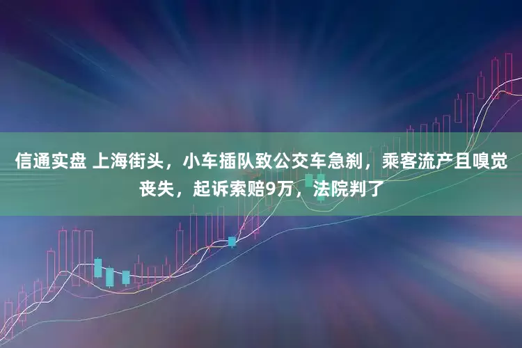 信通实盘 上海街头，小车插队致公交车急刹，乘客流产且嗅觉丧失，起诉索赔9万，法院判了