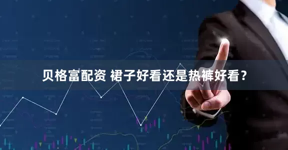 贝格富配资 裙子好看还是热裤好看？
