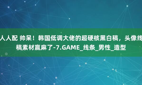 人人配 帅呆！韩国低调大佬的超硬核黑白稿，头像线稿素材赢麻了-7.GAME_线条_男性_造型