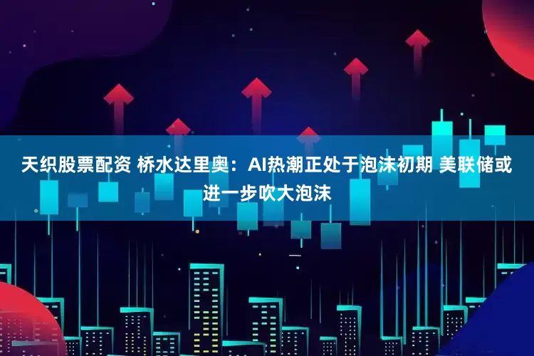 天织股票配资 桥水达里奥：AI热潮正处于泡沫初期 美联储或进一步吹大泡沫