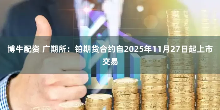 博牛配资 广期所：铂期货合约自2025年11月27日起上市交易