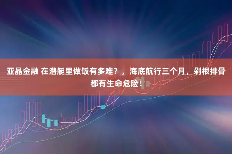 亚晶金融 在潜艇里做饭有多难？，海底航行三个月，剁根排骨都有生命危险！