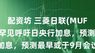 配资坊 三菱日联(MUFGUS)CEO罕见呼吁日央行加息，预测最早或于9月会议启动