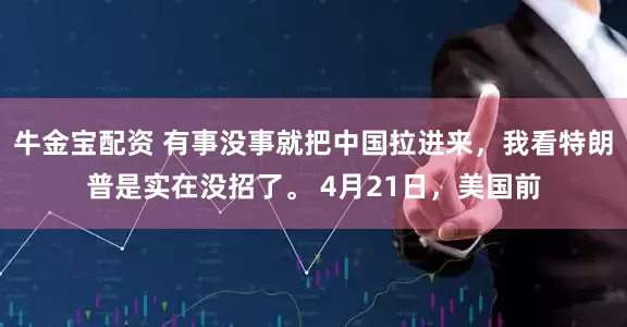 牛金宝配资 有事没事就把中国拉进来，我看特朗普是实在没招了。 4月21日，美国前