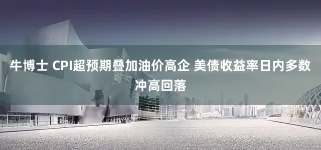 牛博士 CPI超预期叠加油价高企 美债收益率日内多数冲高回落