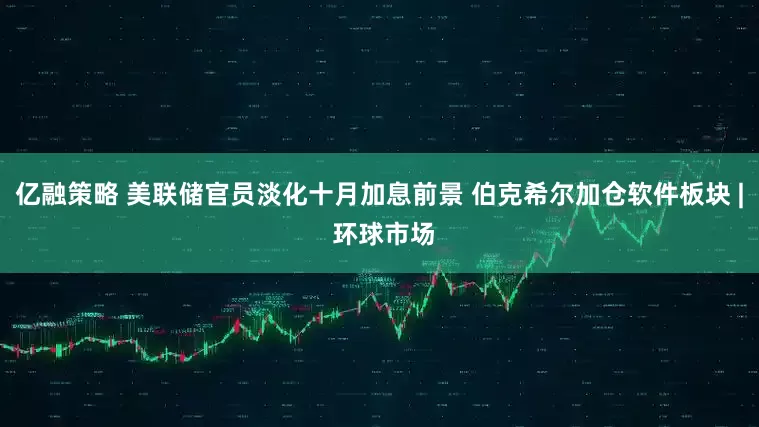 亿融策略 美联储官员淡化十月加息前景 伯克希尔加仓软件板块 | 环球市场